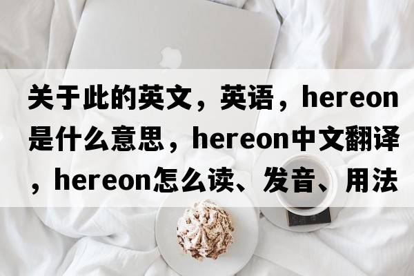 關(guān)于此的英文，英語(yǔ)，hereon是什么意思，hereon中文翻譯，hereon怎么讀、發(fā)音、用法及例句