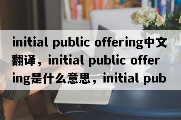 initial public offering中文翻譯，initial public offering是什么意思，initial public offering發(fā)音、用法及例句