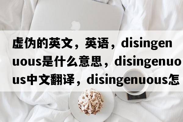 虛偽的英文，英語，disingenuous是什么意思，disingenuous中文翻譯，disingenuous怎么讀、發(fā)音、用法及例句