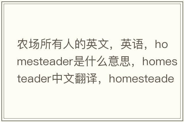 農(nóng)場所有人的英文，英語，homesteader是什么意思，homesteader中文翻譯，homesteader怎么讀、發(fā)音、用法及例句