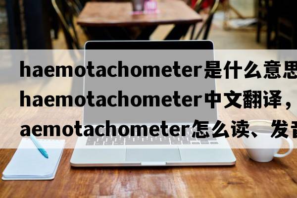 haemotachometer是什么意思，haemotachometer中文翻譯，haemotachometer怎么讀、發(fā)音、用法及例句
