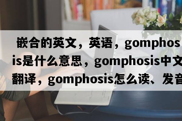  嵌合的英文，英語(yǔ)，gomphosis是什么意思，gomphosis中文翻譯，gomphosis怎么讀、發(fā)音、用法及例句