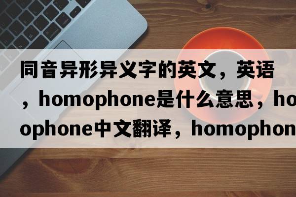 同音異形異義字的英文，英語，homophone是什么意思，homophone中文翻譯，homophone怎么讀、發(fā)音、用法及例句