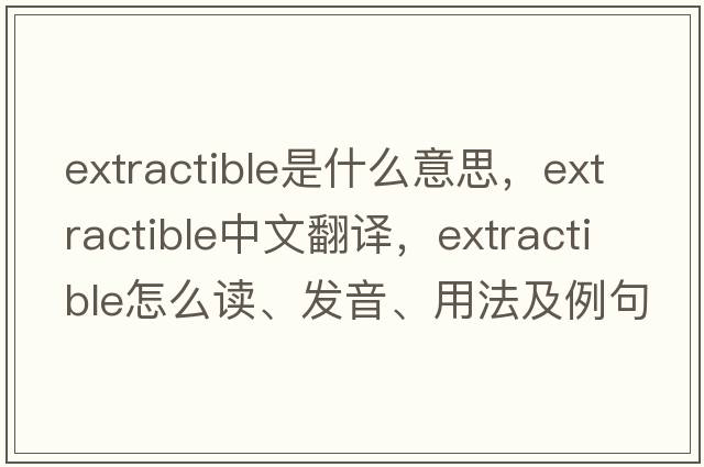 extractible是什么意思，extractible中文翻譯，extractible怎么讀、發(fā)音、用法及例句