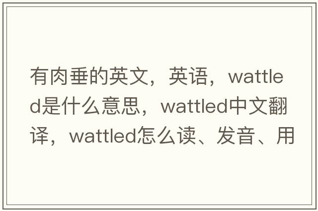 有肉垂的英文，英語，wattled是什么意思，wattled中文翻譯，wattled怎么讀、發(fā)音、用法及例句