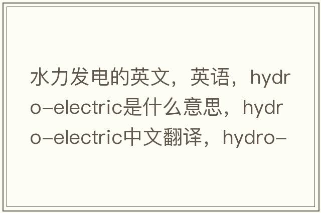 水力發(fā)電的英文，英語，hydro-electric是什么意思，hydro-electric中文翻譯，hydro-electric怎么讀、發(fā)音、用法及例句