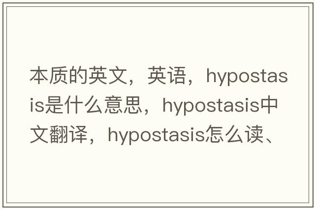 本質的英文，英語，hypostasis是什么意思，hypostasis中文翻譯，hypostasis怎么讀、發(fā)音、用法及例句