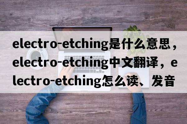 electro-etching是什么意思，electro-etching中文翻譯，electro-etching怎么讀、發(fā)音、用法及例句