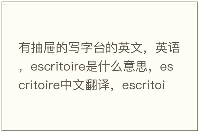 有抽屜的寫字臺(tái)的英文，英語，escritoire是什么意思，escritoire中文翻譯，escritoire怎么讀、發(fā)音、用法及例句