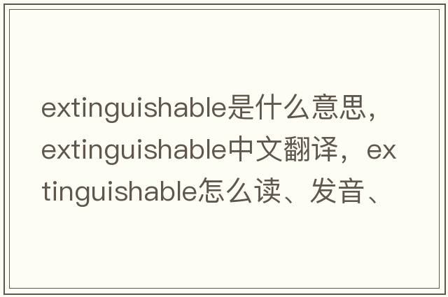 extinguishable是什么意思，extinguishable中文翻譯，extinguishable怎么讀、發(fā)音、用法及例句