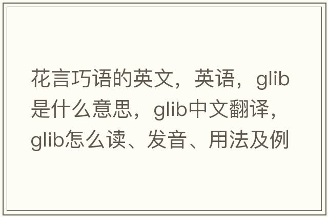花言巧語的英文，英語，glib是什么意思，glib中文翻譯，glib怎么讀、發(fā)音、用法及例句