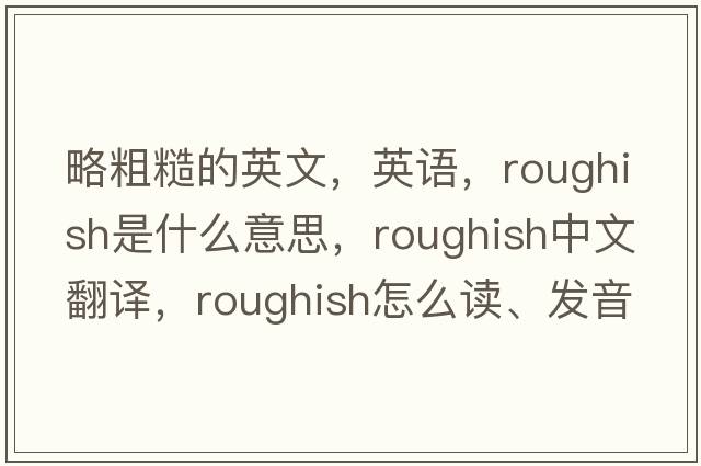 略粗糙的英文，英語，roughish是什么意思，roughish中文翻譯，roughish怎么讀、發(fā)音、用法及例句