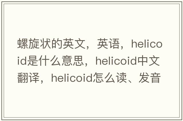 螺旋狀的英文，英語，helicoid是什么意思，helicoid中文翻譯，helicoid怎么讀、發(fā)音、用法及例句