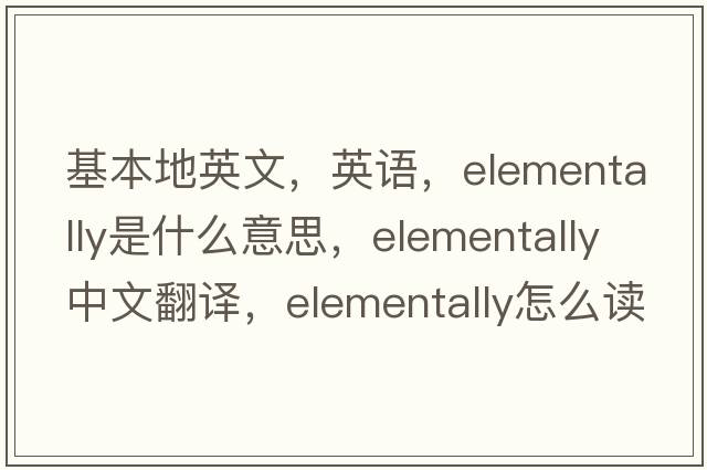 基本地英文，英語，elementally是什么意思，elementally中文翻譯，elementally怎么讀、發(fā)音、用法及例句