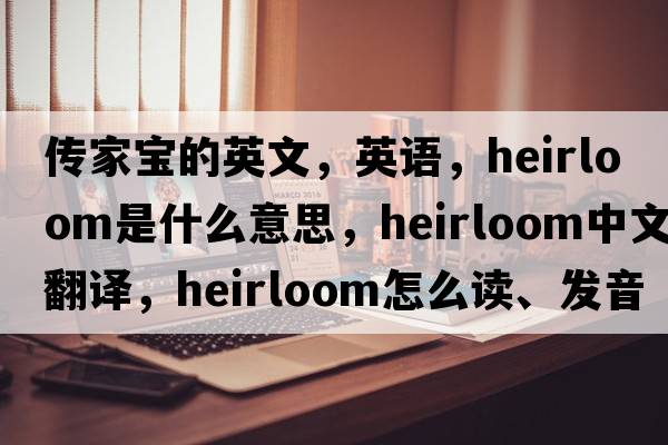 傳家寶的英文，英語，heirloom是什么意思，heirloom中文翻譯，heirloom怎么讀、發(fā)音、用法及例句