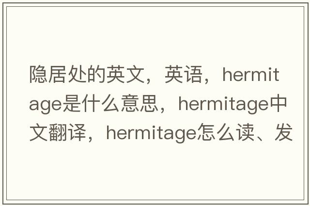 隱居處的英文，英語，hermitage是什么意思，hermitage中文翻譯，hermitage怎么讀、發(fā)音、用法及例句
