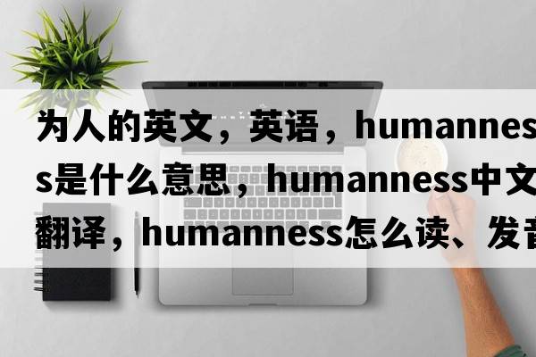 為人的英文，英語，humanness是什么意思，humanness中文翻譯，humanness怎么讀、發(fā)音、用法及例句
