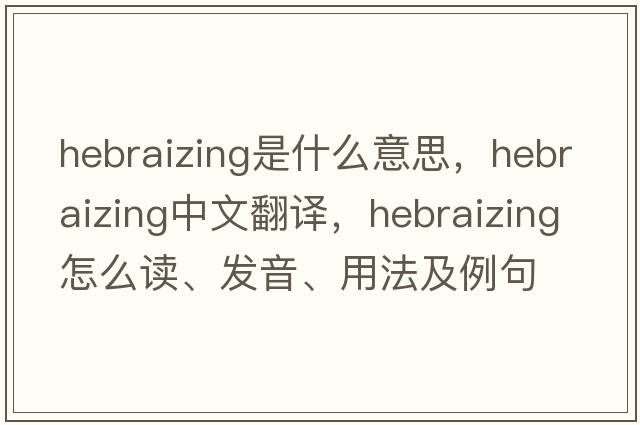 Hebraizing是什么意思，Hebraizing中文翻譯，Hebraizing怎么讀、發(fā)音、用法及例句