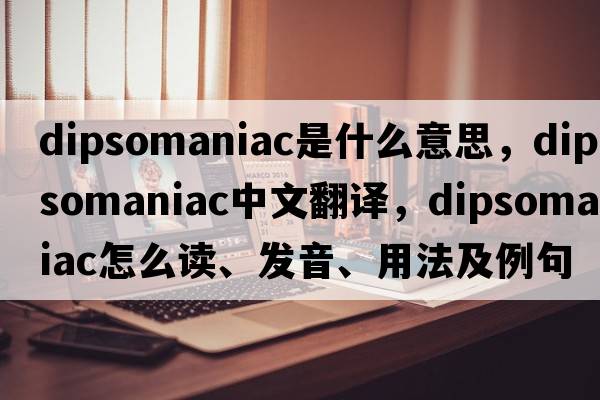 dipsomaniac是什么意思，dipsomaniac中文翻譯，dipsomaniac怎么讀、發(fā)音、用法及例句