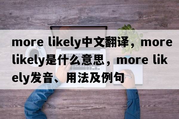 more likely中文翻譯，more likely是什么意思，more likely發(fā)音、用法及例句