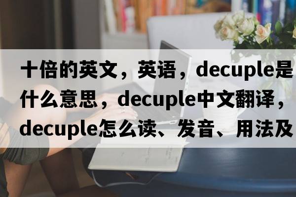 十倍的英文，英語，decuple是什么意思，decuple中文翻譯，decuple怎么讀、發(fā)音、用法及例句