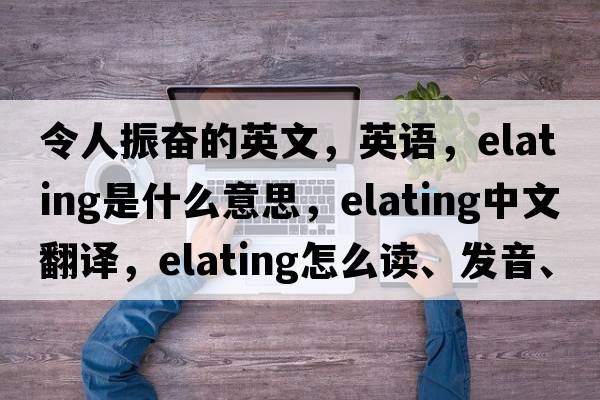 令人振奮的英文，英語，elating是什么意思，elating中文翻譯，elating怎么讀、發(fā)音、用法及例句