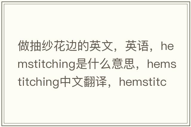 做抽紗花邊的英文，英語，hemstitching是什么意思，hemstitching中文翻譯，hemstitching怎么讀、發(fā)音、用法及例句