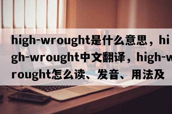 high-wrought是什么意思，high-wrought中文翻譯，high-wrought怎么讀、發(fā)音、用法及例句