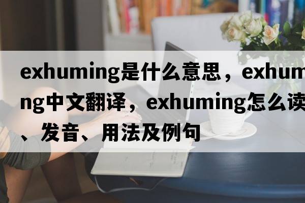 exhuming是什么意思，exhuming中文翻譯，exhuming怎么讀、發(fā)音、用法及例句