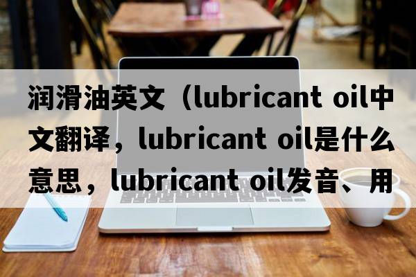潤滑油英文（lubricant oil中文翻譯，lubricant oil是什么意思，lubricant oil發(fā)音、用法及例句）