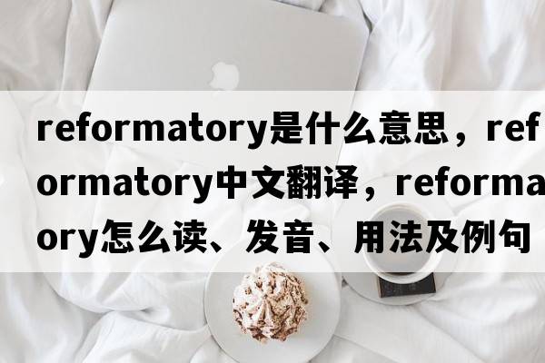 reformatory是什么意思，reformatory中文翻譯，reformatory怎么讀、發(fā)音、用法及例句