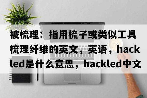 被梳理：指用梳子或類似工具梳理纖維的英文，英語，hackled是什么意思，hackled中文翻譯，hackled怎么讀、發(fā)音、用法及例句