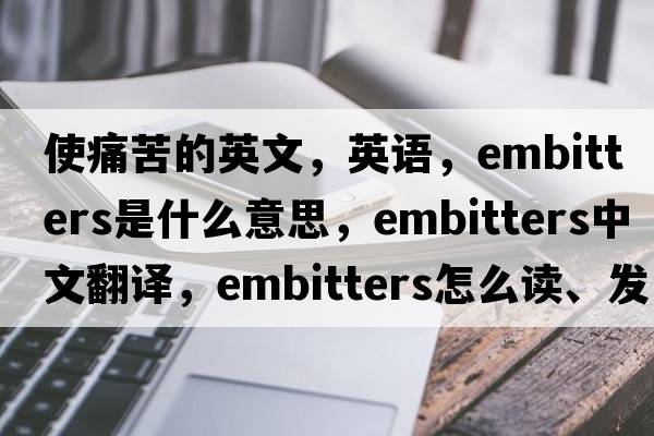 使痛苦的英文，英語，embitters是什么意思，embitters中文翻譯，embitters怎么讀、發(fā)音、用法及例句