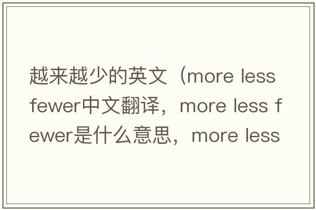 越來越少的英文（more less fewer中文翻譯，more less fewer是什么意思，more less fewer發(fā)音、用法及例句）