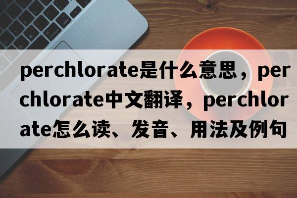 perchlorate是什么意思，perchlorate中文翻譯，perchlorate怎么讀、發(fā)音、用法及例句