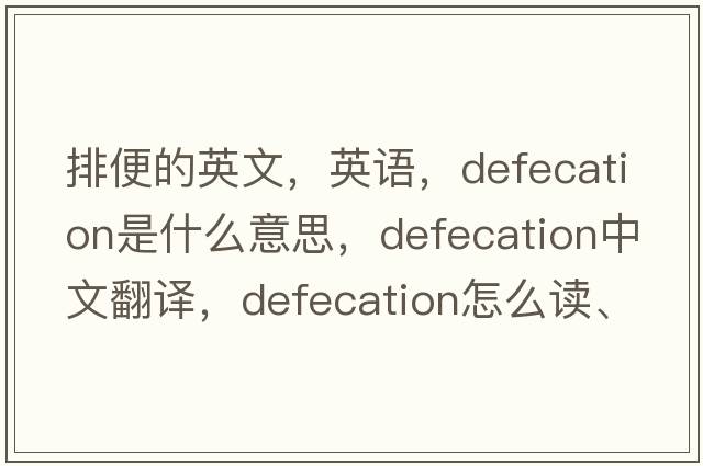 排便的英文，英語，defecation是什么意思，defecation中文翻譯，defecation怎么讀、發(fā)音、用法及例句