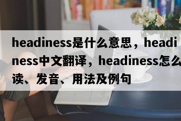 headiness是什么意思，headiness中文翻譯，headiness怎么讀、發(fā)音、用法及例句
