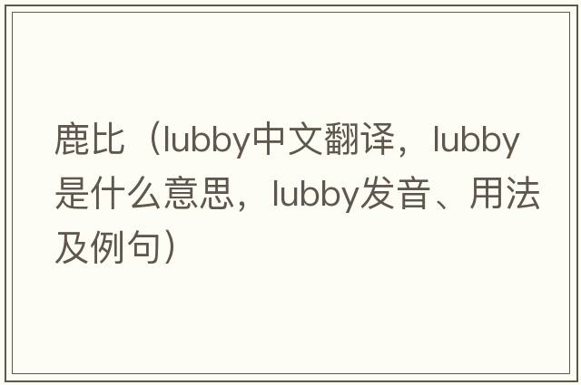 鹿比（lubby中文翻譯，lubby是什么意思，lubby發(fā)音、用法及例句）