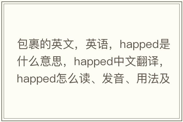 包裹的英文，英語，happed是什么意思，happed中文翻譯，happed怎么讀、發(fā)音、用法及例句