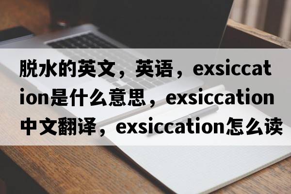 脫水的英文，英語，exsiccation是什么意思，exsiccation中文翻譯，exsiccation怎么讀、發(fā)音、用法及例句