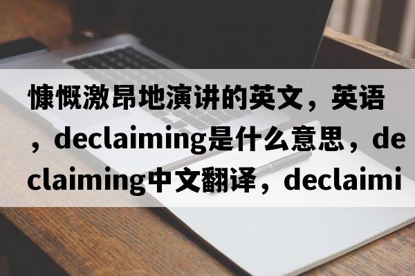 慷慨激昂地演講的英文，英語(yǔ)，declaiming是什么意思，declaiming中文翻譯，declaiming怎么讀、發(fā)音、用法及例句