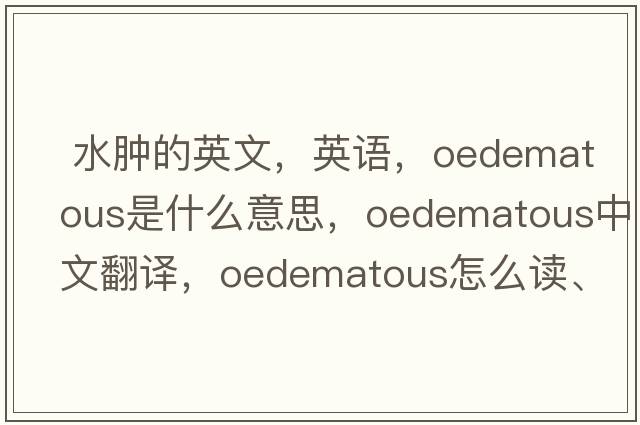  水腫的英文，英語，oedematous是什么意思，oedematous中文翻譯，oedematous怎么讀、發(fā)音、用法及例句