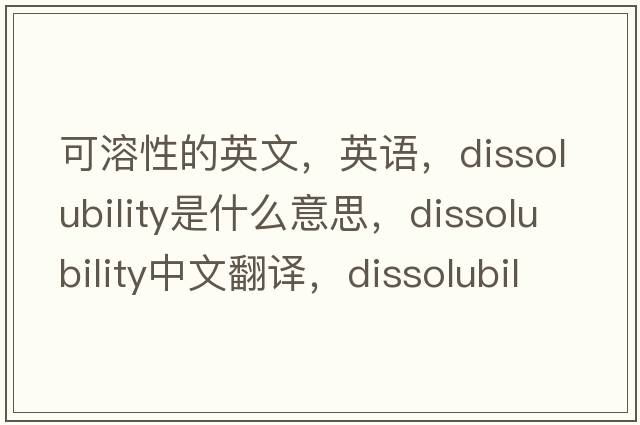 可溶性的英文，英語(yǔ)，dissolubility是什么意思，dissolubility中文翻譯，dissolubility怎么讀、發(fā)音、用法及例句