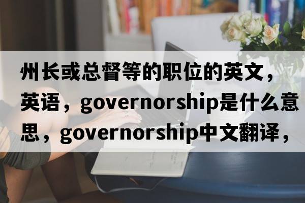 州長或總督等的職位的英文，英語，governorship是什么意思，governorship中文翻譯，governorship怎么讀、發(fā)音、用法及例句