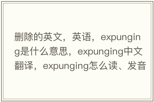 刪除的英文，英語，expunging是什么意思，expunging中文翻譯，expunging怎么讀、發(fā)音、用法及例句