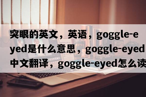 突眼的英文，英語(yǔ)，goggle-eyed是什么意思，goggle-eyed中文翻譯，goggle-eyed怎么讀、發(fā)音、用法及例句