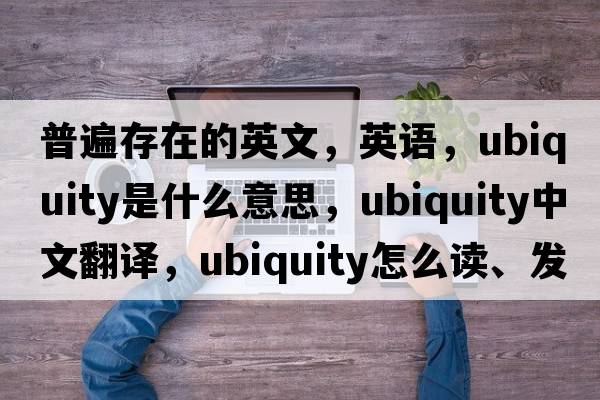 普遍存在的英文，英語，ubiquity是什么意思，ubiquity中文翻譯，ubiquity怎么讀、發(fā)音、用法及例句