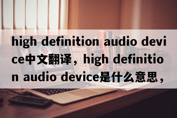 high definition audio device中文翻譯，high definition audio device是什么意思，high definition audio device發(fā)音、用法