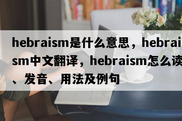 Hebraism是什么意思，Hebraism中文翻譯，Hebraism怎么讀、發(fā)音、用法及例句