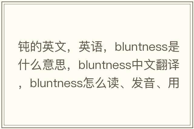 鈍的英文，英語，bluntness是什么意思，bluntness中文翻譯，bluntness怎么讀、發(fā)音、用法及例句